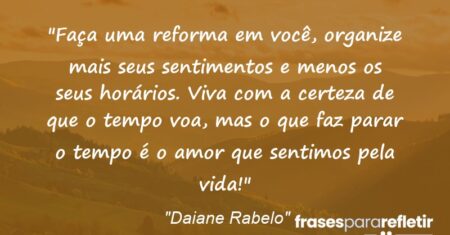 “Faça uma reforma em você, organize mais seus sentimentos e menos os seus horários. Viva com a certeza de que o tempo voa, mas o que faz parar o tempo é o amor que sentimos pela vida!”