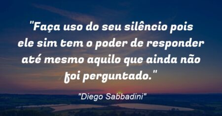 “Faça uso do seu silêncio pois ele sim tem o poder de responder até mesmo aquilo que ainda não foi perguntado.”