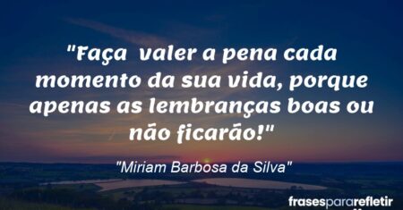 “Faça valer a pena cada momento da sua vida, porque apenas as lembranças (boas ou não) ficarão!”