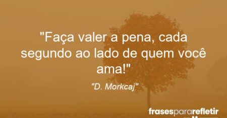 “Faça valer a pena, cada segundo ao lado de quem você ama!”