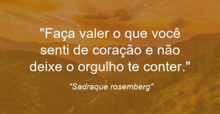 “Faça valer o que você senti de coração e não deixe o orgulho te conter.”