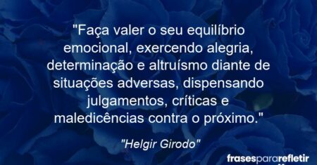 “Faça valer o seu equilíbrio emocional, exercendo alegria, determinação e altruísmo diante de situações adversas, dispensando julgamentos, críticas e maledicências contra o próximo.”