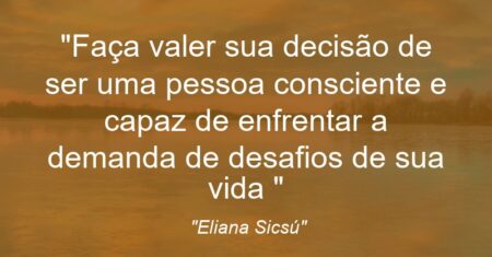 “Faça valer sua decisão de ser uma pessoa consciente e capaz de enfrentar a demanda de desafios de sua vida :)”