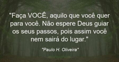 “Faça VOCÊ, aquilo que você quer para você. Não espere Deus guiar os seus passos, pois assim você nem sairá do lugar.”