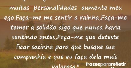 “Faça-me,juras a mim e as minhas muitas personalidades aumente meu ego.Faça-me me sentir a rainha,Faça-me temer a solidão algo que nunca havia sentindo antes,Faça-me que deteste ficar sozinha para que busque sua companhia e que eu faça dela mais valorosa.”