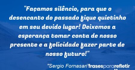“Façamos silêncio, para que o desencanto do passado fique quietinho em seu devido lugar! Deixemos a esperança tomar conta de nosso presente e a felicidade fazer parte de nosso futuro!”