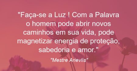 “Faça-se a Luz ! Com a Palavra o homem pode abrir novos caminhos em sua vida, pode magnetizar energia de proteção, sabedoria e amor.”