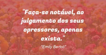 “Faça-se notável, ao julgamento dos seus opressores, apenas exista.”