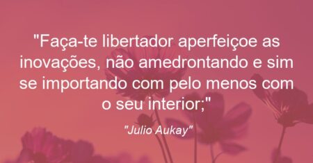 “Faça-te libertador aperfeiçoe as inovações, não amedrontando e sim se importando com pelo menos com o seu interior;”