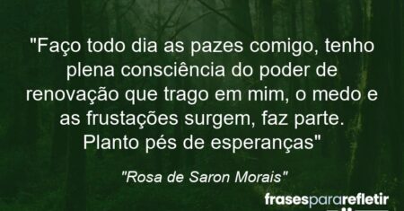 “Faço todo dia as pazes comigo, tenho plena consciência do poder de renovação que trago em mim, o medo e as frustações surgem, faz parte. Planto pés de esperanças”