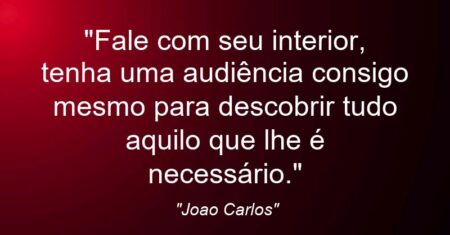 “Fale com seu interior, tenha uma audiência consigo mesmo para descobrir tudo aquilo que lhe é necessário.”