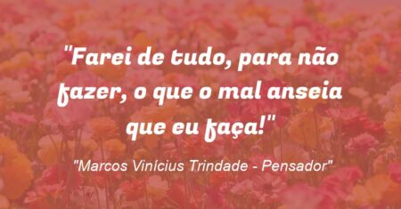 “Farei de tudo, para não fazer, o que o mal anseia que eu faça!”