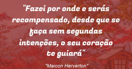 “Fazei por onde e serás recompensado, desde que se faça sem segundas intenções, o seu coração te guiará”
