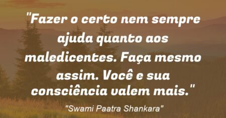 “Fazer o certo nem sempre ajuda quanto aos maledicentes. Faça mesmo assim. Você e sua consciência valem mais.”