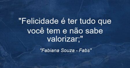 “Felicidade é ter tudo que você tem e não sabe valorizar;”