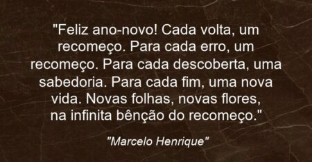 “Feliz ano-novo! Cada volta, um recomeço. Para cada erro, um recomeço. Para cada descoberta, uma sabedoria. Para cada fim, uma nova vida. Novas folhas, novas flores, na infinita bênção do recomeço.”