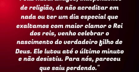 “Feliz Natal amigos, independente de religião, de não acreditar em nada ou ter um dia especial que exaltamos com maior clamor o Rei dos reis, venho celebrar o nascimento do verdadeiro filho de Deus. Ele lutou até o último minuto e não desistiu. Para nós, pareceu que saiu perdendo.”