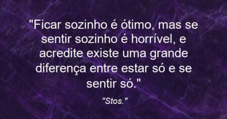 “Ficar sozinho é ótimo, mas se sentir sozinho é horrível, e acredite existe uma grande diferença entre estar só e se sentir só.”