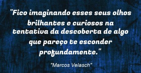 “Fico imaginando esses seus olhos brilhantes e curiosos na tentativa da descoberta de algo que pareço te esconder profundamente.”