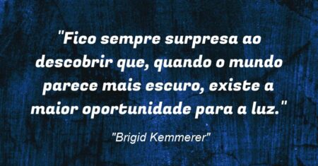 “Fico sempre surpresa ao descobrir que, quando o mundo parece mais escuro, existe a maior oportunidade para a luz.”