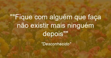 “Fique com alguém que faça não existir mais ninguém depois”