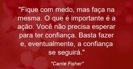 “Fique com medo, mas faça na mesma. O que é importante é a ação. Você não precisa esperar para ter confiança. Basta fazer e, eventualmente, a confiança se seguirá.”
