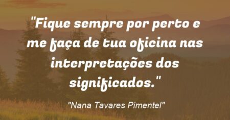 ““Fique sempre por perto e me faça de tua oficina nas interpretações dos significados.”