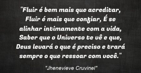 “Fluir é bem mais que acreditar, Fluir é mais que confiar, É se alinhar intimamente com a vida, Saber que o Universo te vê e que, Deus levará o que é preciso e trará sempre o que ressoar com você.”