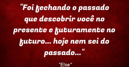 “Foi fechando o passado que descobrir você no presente e futuramente no futuro… hoje nem sei do passado…”