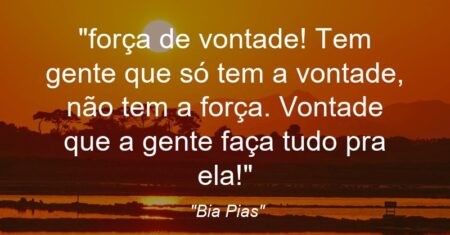 “força de vontade! Tem gente que só tem a vontade, não tem a força. Vontade que a gente faça tudo pra ela!”