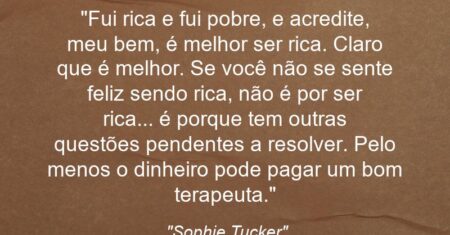 “Fui rica e fui pobre, e acredite, meu bem, é melhor ser rica. Claro que é melhor. Se você não se sente feliz sendo rica, não é por ser rica… é porque tem outras questões pendentes a resolver. Pelo menos o dinheiro pode pagar um bom terapeuta.”