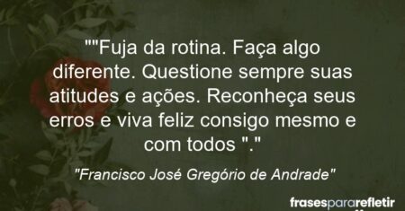 “”Fuja da rotina. Faça algo diferente. Questione sempre suas atitudes e ações. Reconheça seus erros e viva feliz consigo mesmo e com todos “.”