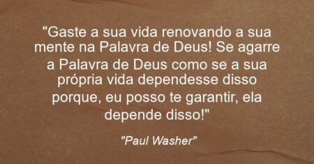“Gaste a sua vida renovando a sua mente na Palavra de Deus! Se agarre a Palavra de Deus como se a sua própria vida dependesse disso porque, eu posso te garantir, ela depende disso!”