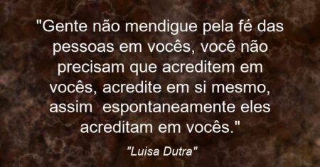 “Gente não mendigue pela fé das pessoas em vocês, você não precisam que acreditem em vocês, acredite em si mesmo, assim espontaneamente eles acreditam em vocês.”
