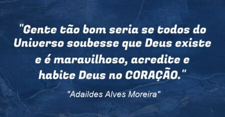 “Gente tão bom seria se todos do Universo soubesse que Deus existe e é maravilhoso, acredite e habite Deus no CORAÇÃO.”