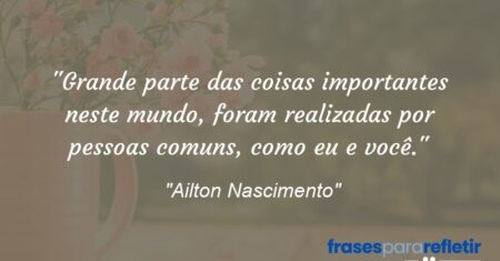 “Grande parte das coisas importantes neste mundo, foram realizadas por pessoas comuns, como eu e você.”