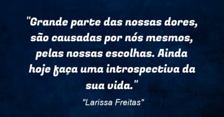 “Grande parte das nossas dores, são causadas por nós mesmos, pelas nossas escolhas. Ainda hoje faça uma introspectiva da sua vida.”