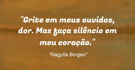“Grite em meus ouvidos, dor. Mas faça silêncio em meu coração.”