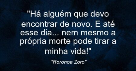 “Há alguém que devo encontrar de novo. E até esse dia… nem mesmo a própria morte pode tirar a minha vida!”
