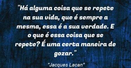 “Há alguma coisa que se repete na sua vida, que é sempre a mesma, essa é a sua verdade. E o que é essa coisa que se repete? É uma certa maneira de gozar.”