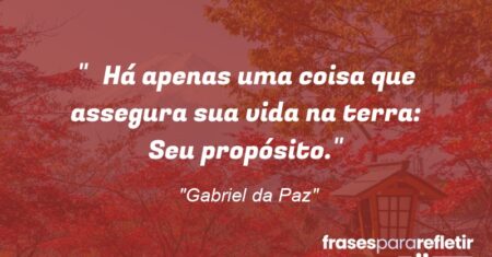 “Há apenas uma coisa que assegura sua vida na terra: Seu propósito.”