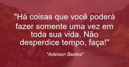 “Há coisas que você poderá fazer somente uma vez em toda sua vida. Não desperdice tempo, faça!”