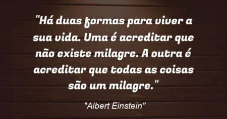 “Há duas formas para viver a sua vida. Uma é acreditar que não existe milagre. A outra é acreditar que todas as coisas são um milagre.”