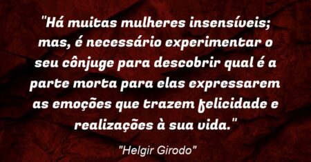 “Há muitas mulheres insensíveis; mas, é necessário experimentar o seu cônjuge para descobrir qual é a parte morta para elas expressarem as emoções que trazem felicidade e realizações à sua vida.”