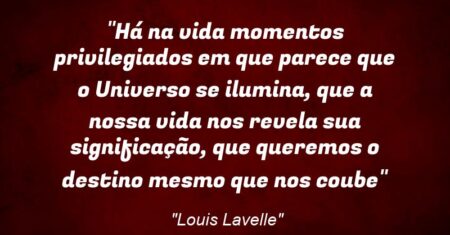 “Há na vida momentos privilegiados em que parece que o Universo se ilumina, que a nossa vida nos revela sua significação, que queremos o destino mesmo que nos coube”
