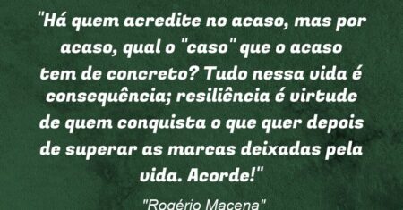 “Há quem acredite no acaso, mas por acaso, qual o “caso” que o acaso tem de concreto? Tudo nessa vida é consequência; resiliência é virtude de quem conquista o que quer depois de superar as marcas deixadas pela vida. Acorde!”