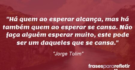“Há quem ao esperar alcança, mas há também quem ao esperar se cansa. Não faça alguém esperar muito, este pode ser um daqueles que se cansa.”