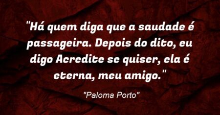 “Há quem diga que a saudade é passageira. Depois do dito, eu digo: Acredite se quiser, ela é eterna, meu amigo.”