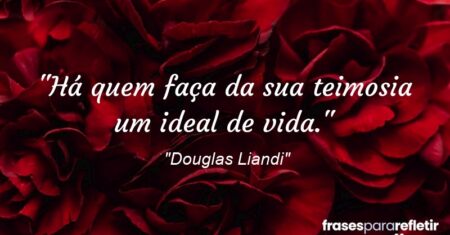 “Há quem faça da sua teimosia um ideal de vida.”
