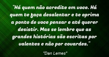 “Há quem não acredite em voce. Há quem te faça desalentar e te oprima a ponto de voce pensar e até querer desistir. Mas se lembre que as grandes histórias são escritas por valentes e não por covardes.”